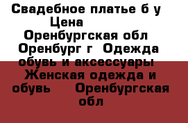 Свадебное платье б/у › Цена ­ 1 000 - Оренбургская обл., Оренбург г. Одежда, обувь и аксессуары » Женская одежда и обувь   . Оренбургская обл.